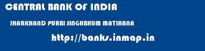 CENTRAL BANK OF INDIA  JHARKHAND PURBI SINGHBHUM MATIHANA   banks information 